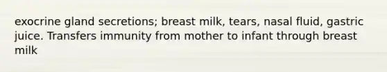 exocrine gland secretions; breast milk, tears, nasal fluid, gastric juice. Transfers immunity from mother to infant through breast milk