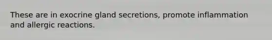 These are in exocrine gland secretions, promote inflammation and allergic reactions.