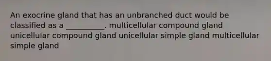 An exocrine gland that has an unbranched duct would be classified as a __________. multicellular compound gland unicellular compound gland unicellular simple gland multicellular simple gland