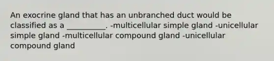 An exocrine gland that has an unbranched duct would be classified as a __________. -multicellular simple gland -unicellular simple gland -multicellular compound gland -unicellular compound gland