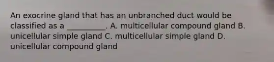 An exocrine gland that has an unbranched duct would be classified as a __________. A. multicellular compound gland B. unicellular simple gland C. multicellular simple gland D. unicellular compound gland