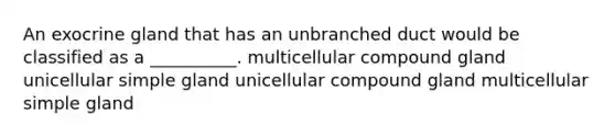 An exocrine gland that has an unbranched duct would be classified as a __________. multicellular compound gland unicellular simple gland unicellular compound gland multicellular simple gland