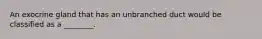 An exocrine gland that has an unbranched duct would be classified as a ________.