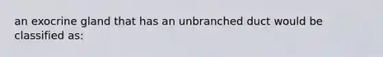 an exocrine gland that has an unbranched duct would be classified as: