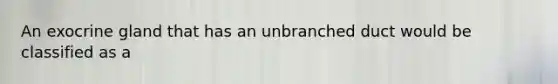 An exocrine gland that has an unbranched duct would be classified as a