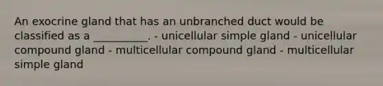 An exocrine gland that has an unbranched duct would be classified as a __________. - unicellular simple gland - unicellular compound gland - multicellular compound gland - multicellular simple gland