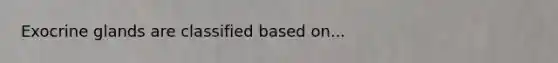 Exocrine glands are classified based on...