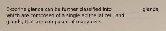 Exocrine glands can be further classified into ____________ glands, which are composed of a single epithelial cell, and ____________ glands, that are composed of many cells.