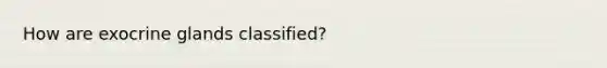 How are exocrine glands classified?