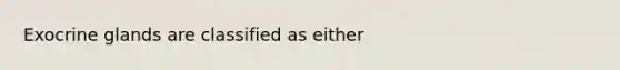 Exocrine glands are classified as either