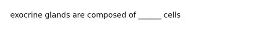 exocrine glands are composed of ______ cells