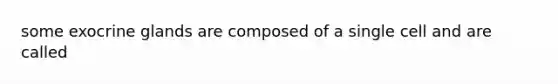 some exocrine glands are composed of a single cell and are called