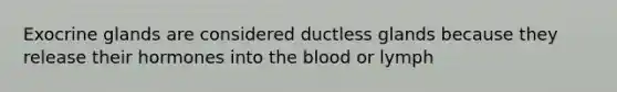 Exocrine glands are considered ductless glands because they release their hormones into the blood or lymph