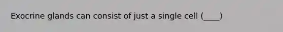 Exocrine glands can consist of just a single cell (____)