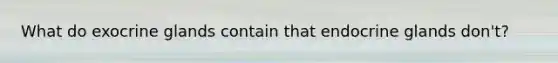 What do exocrine glands contain that endocrine glands don't?