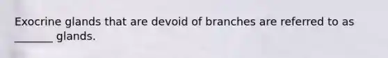 Exocrine glands that are devoid of branches are referred to as _______ glands.