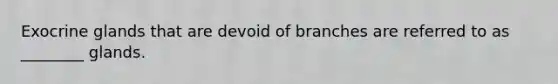 Exocrine glands that are devoid of branches are referred to as ________ glands.