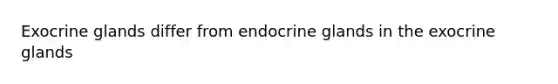 Exocrine glands differ from endocrine glands in the exocrine glands