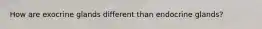 How are exocrine glands different than endocrine glands?