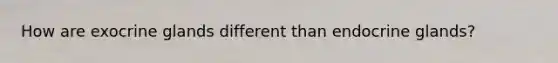 How are exocrine glands different than endocrine glands?