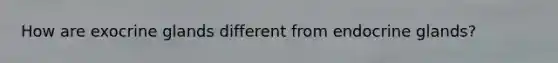 How are exocrine glands different from endocrine glands?