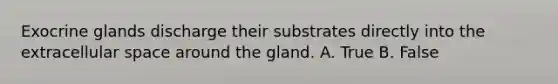 Exocrine glands discharge their substrates directly into the extracellular space around the gland. A. True B. False