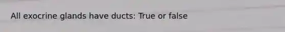 All exocrine glands have ducts: True or false