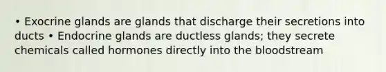 • Exocrine glands are glands that discharge their secretions into ducts • Endocrine glands are ductless glands; they secrete chemicals called hormones directly into the bloodstream