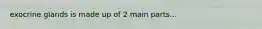 exocrine glands is made up of 2 main parts...