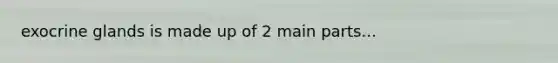 exocrine glands is made up of 2 main parts...