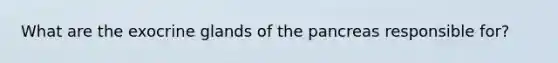 What are the exocrine glands of the pancreas responsible for?