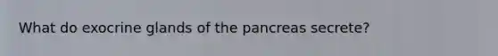 What do exocrine glands of <a href='https://www.questionai.com/knowledge/kITHRba4Cd-the-pancreas' class='anchor-knowledge'>the pancreas</a> secrete?