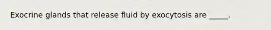 Exocrine glands that release fluid by exocytosis are _____.