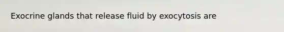 Exocrine glands that release fluid by exocytosis are