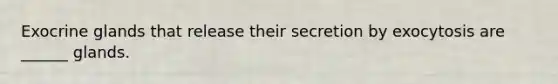 Exocrine glands that release their secretion by exocytosis are ______ glands.