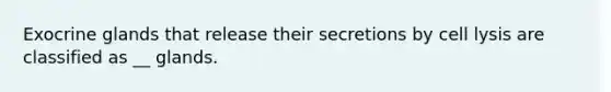 Exocrine glands that release their secretions by cell lysis are classified as __ glands.