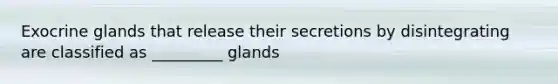 Exocrine glands that release their secretions by disintegrating are classified as _________ glands