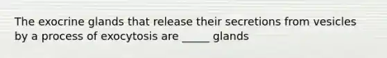 The exocrine glands that release their secretions from vesicles by a process of exocytosis are _____ glands