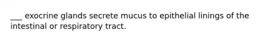 ___ exocrine glands secrete mucus to epithelial linings of the intestinal or respiratory tract.