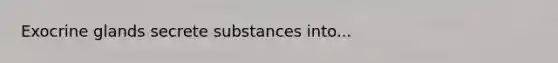 Exocrine glands secrete substances into...