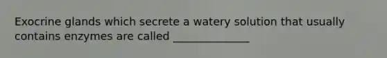 Exocrine glands which secrete a watery solution that usually contains enzymes are called ______________