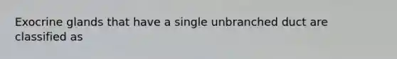 Exocrine glands that have a single unbranched duct are classified as