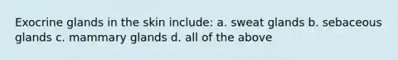 Exocrine glands in the skin include: a. sweat glands b. sebaceous glands c. mammary glands d. all of the above