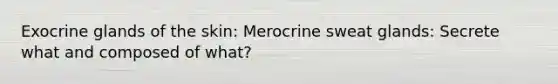 Exocrine glands of the skin: Merocrine sweat glands: Secrete what and composed of what?