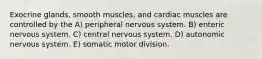 Exocrine glands, smooth muscles, and cardiac muscles are controlled by the A) peripheral nervous system. B) enteric nervous system. C) central nervous system. D) autonomic nervous system. E) somatic motor division.