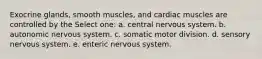 Exocrine glands, smooth muscles, and cardiac muscles are controlled by the Select one: a. central nervous system. b. autonomic nervous system. c. somatic motor division. d. sensory nervous system. e. enteric nervous system.