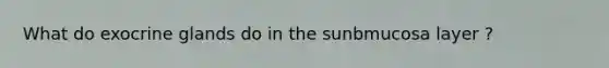 What do exocrine glands do in the sunbmucosa layer ?