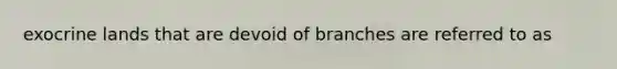 exocrine lands that are devoid of branches are referred to as