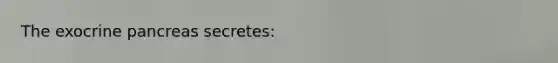 The exocrine pancreas secretes: