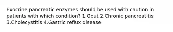 Exocrine pancreatic enzymes should be used with caution in patients with which condition? 1.Gout 2.Chronic pancreatitis 3.Cholecystitis 4.Gastric reflux disease